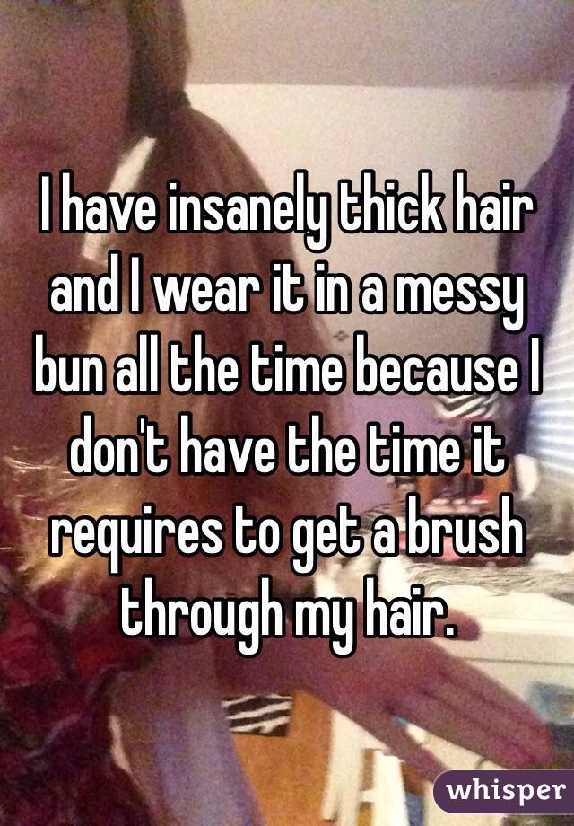 I have insanely thick hair and I wear it in a messy bun all the time because I don't have the time it requires to get a brush through my hair. 