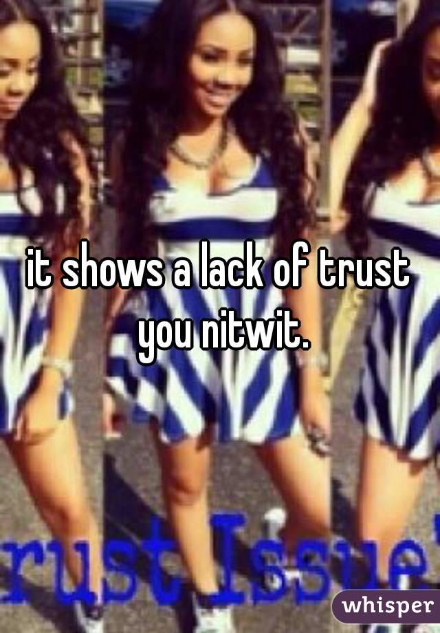 it shows a lack of trust you nitwit.