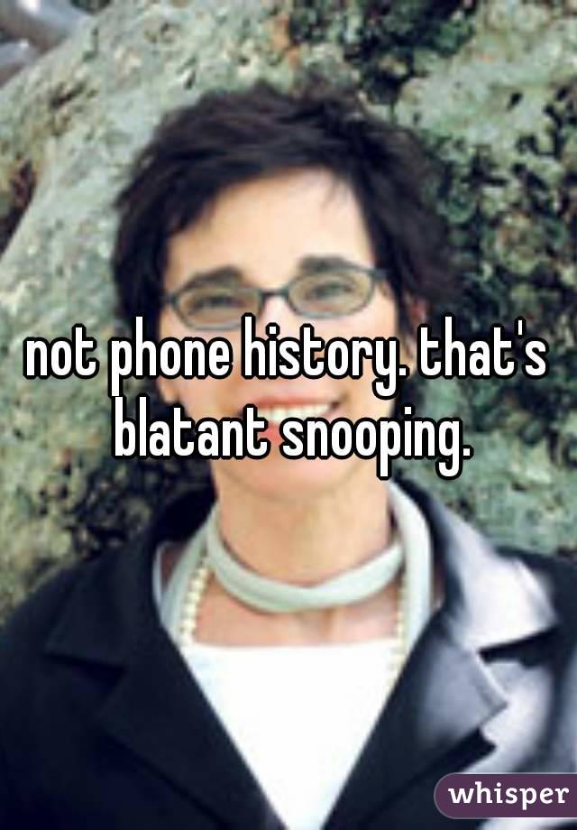 not phone history. that's blatant snooping.
