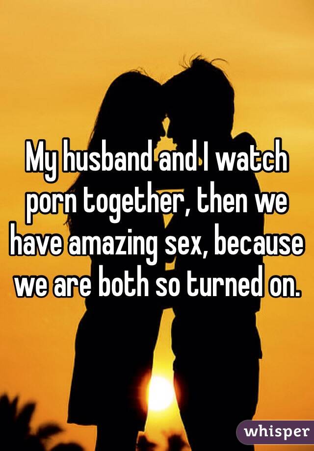 My husband and I watch porn together, then we have amazing sex, because we are both so turned on.
