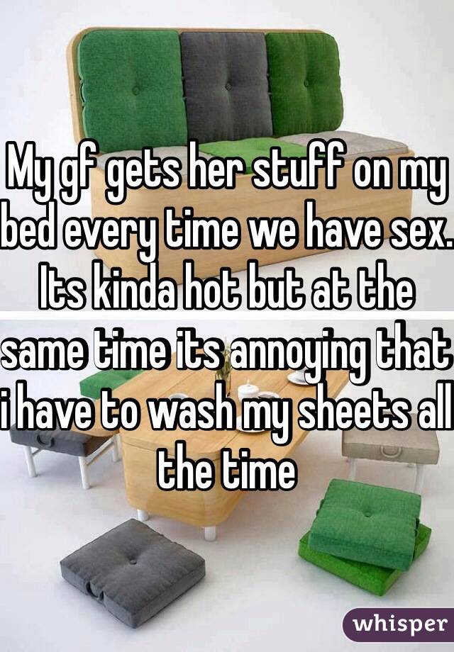 My gf gets her stuff on my bed every time we have sex. Its kinda hot but at the same time its annoying that i have to wash my sheets all the time