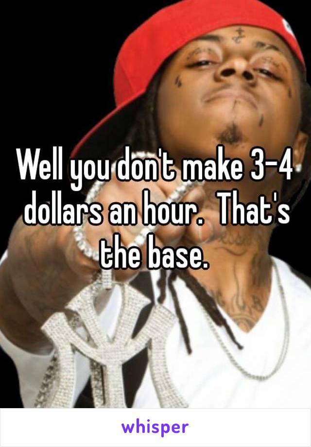 Well you don't make 3-4 dollars an hour.  That's the base. 
