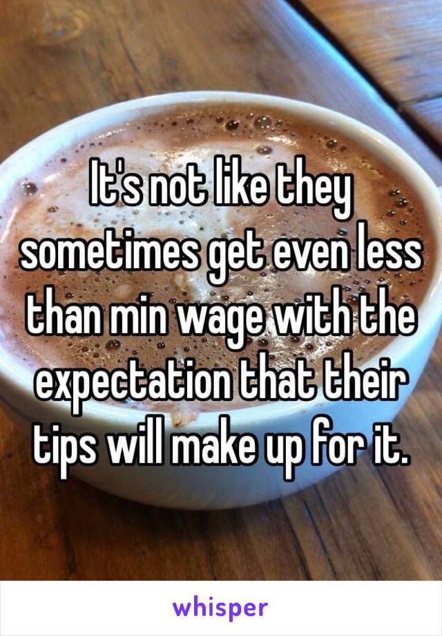 It's not like they sometimes get even less than min wage with the expectation that their tips will make up for it.