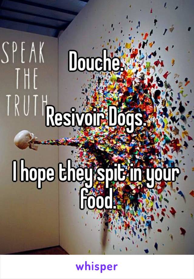 Douche.

Resivoir Dogs.

I hope they spit in your food.