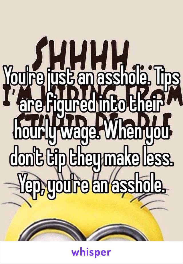You're just an asshole. Tips are figured into their hourly wage. When you don't tip they make less. Yep, you're an asshole.