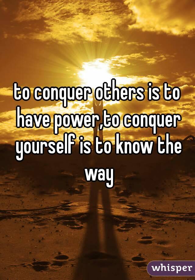 to conquer others is to have power,to conquer yourself is to know the way