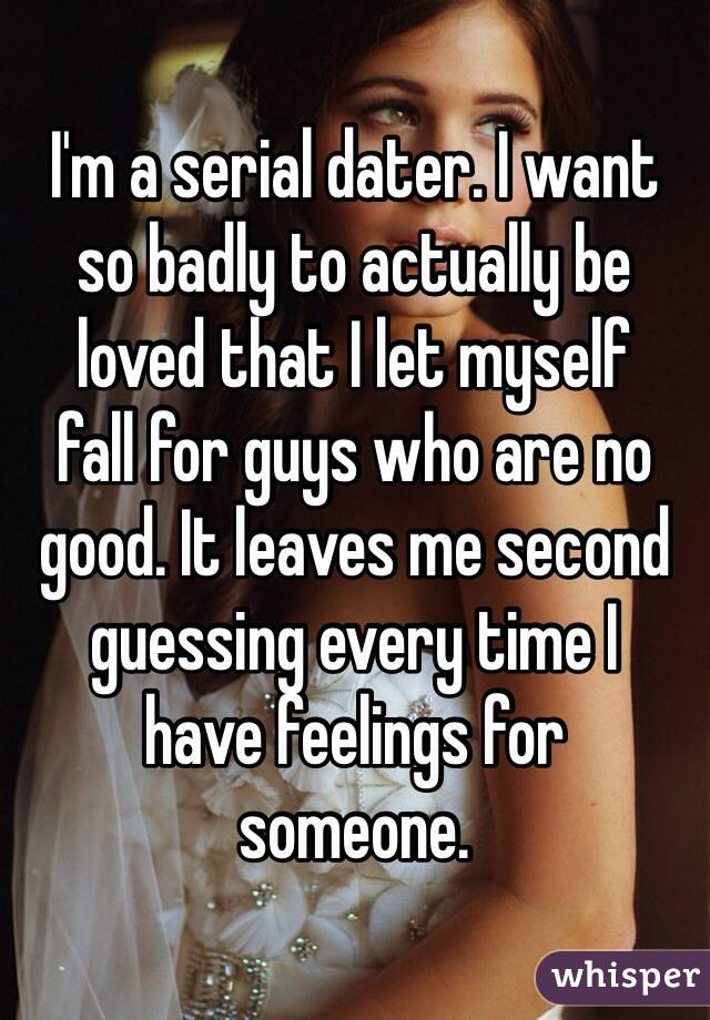 I'm a serial dater. I want 
so badly to actually be loved that I let myself 
fall for guys who are no good. It leaves me second guessing every time I 
have feelings for 
someone.