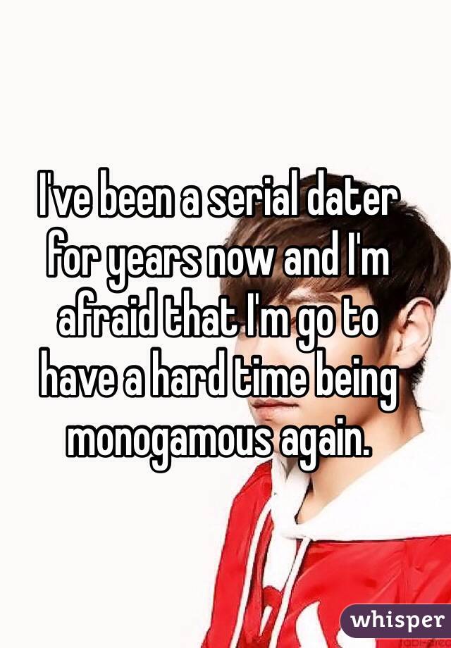 I've been a serial dater 
for years now and I'm 
afraid that I'm go to 
have a hard time being monogamous again.