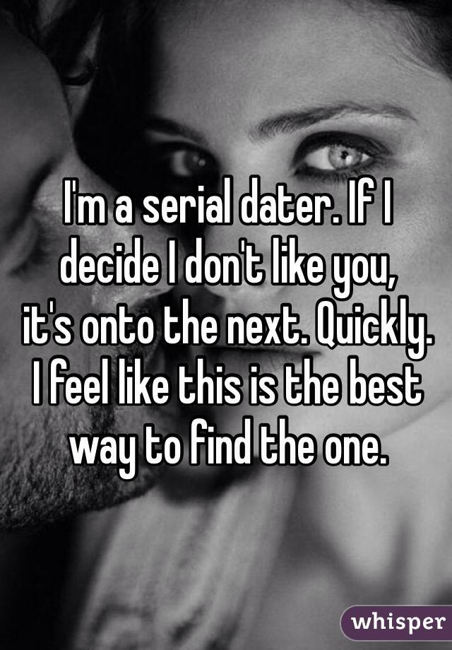 I'm a serial dater. If I 
decide I don't like you, 
it's onto the next. Quickly. 
I feel like this is the best way to find the one. 