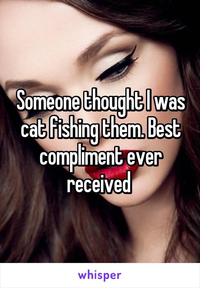 Someone thought I was cat fishing them. Best compliment ever received 