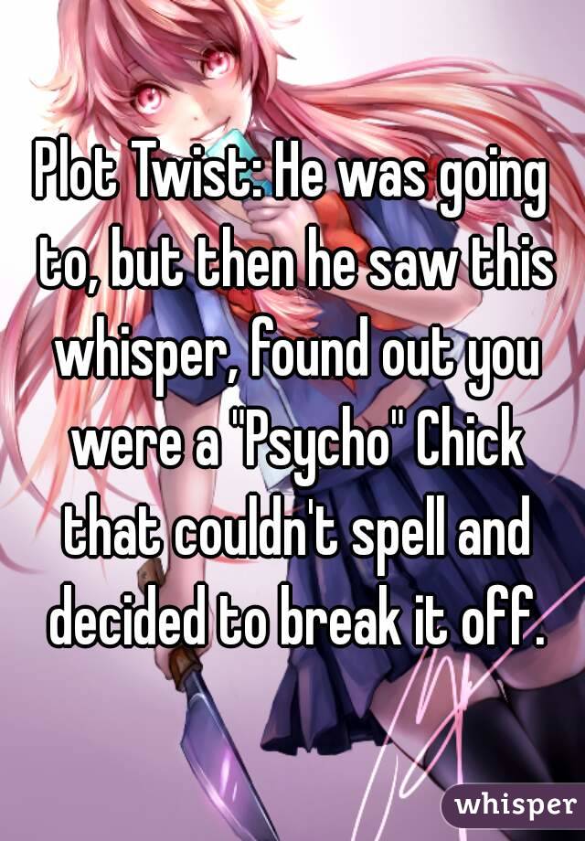 Plot Twist: He was going to, but then he saw this whisper, found out you were a "Psycho" Chick that couldn't spell and decided to break it off.