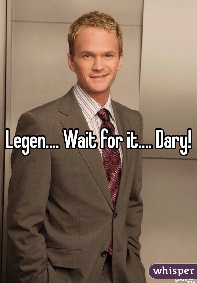 Legen.... Wait for it.... Dary! 