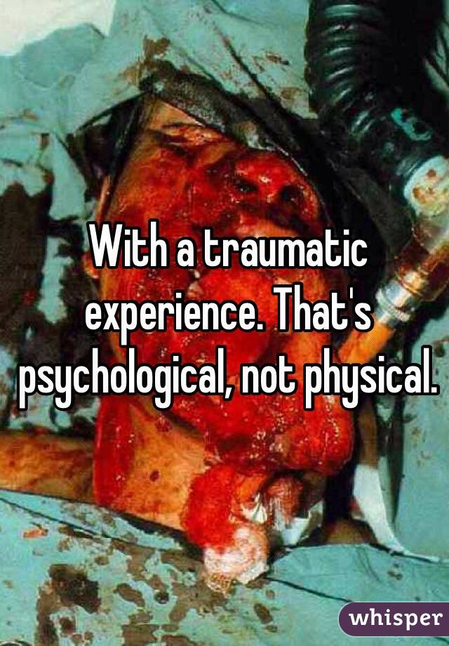 With a traumatic experience. That's psychological, not physical. 