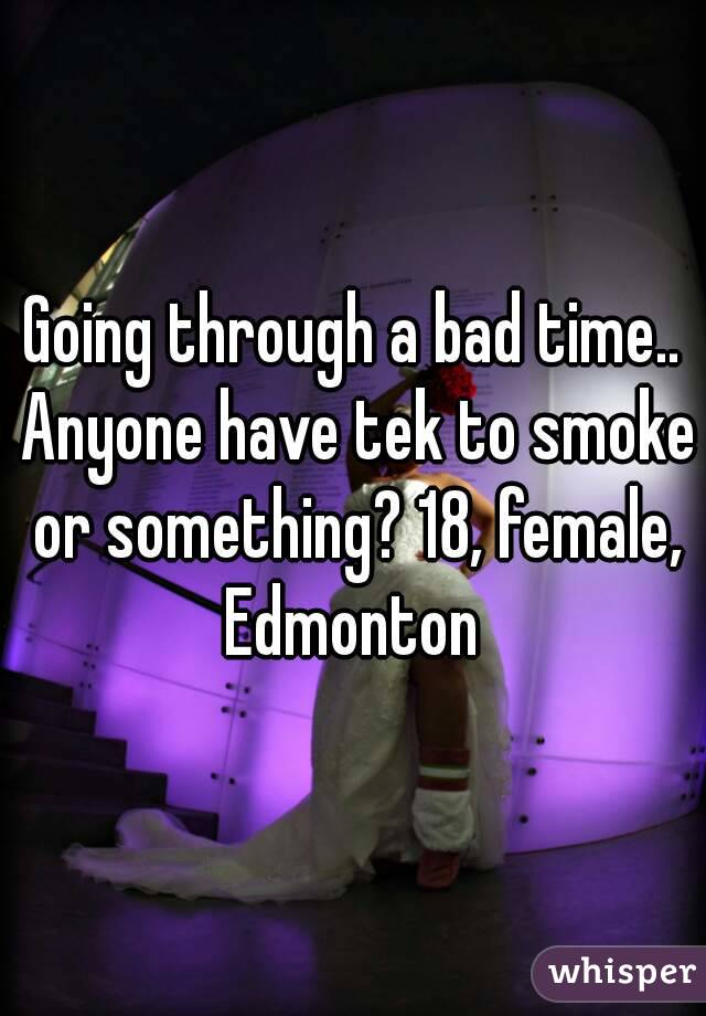Going through a bad time.. Anyone have tek to smoke or something? 18, female, Edmonton 