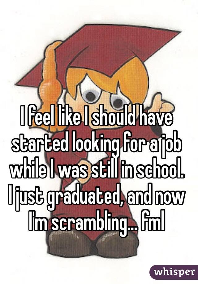 I feel like I should have started looking for a job while I was still in school. 
I just graduated, and now I'm scrambling... fml