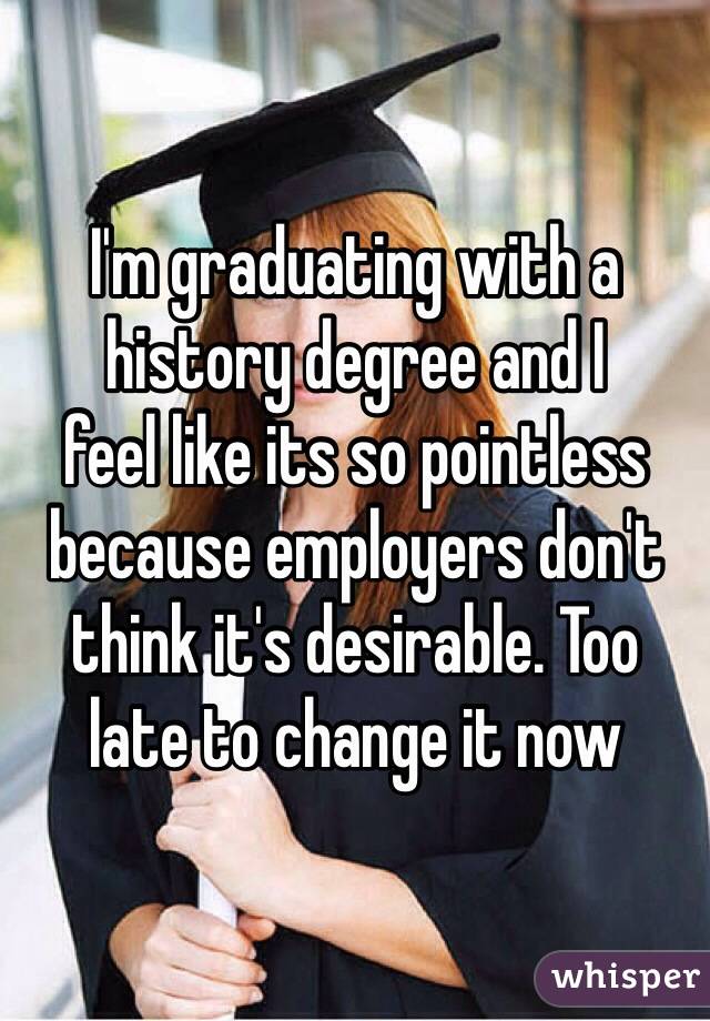 I'm graduating with a history degree and I 
feel like its so pointless because employers don't think it's desirable. Too 
late to change it now