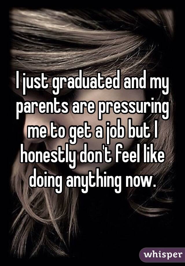I just graduated and my parents are pressuring 
me to get a job but I honestly don't feel like doing anything now.