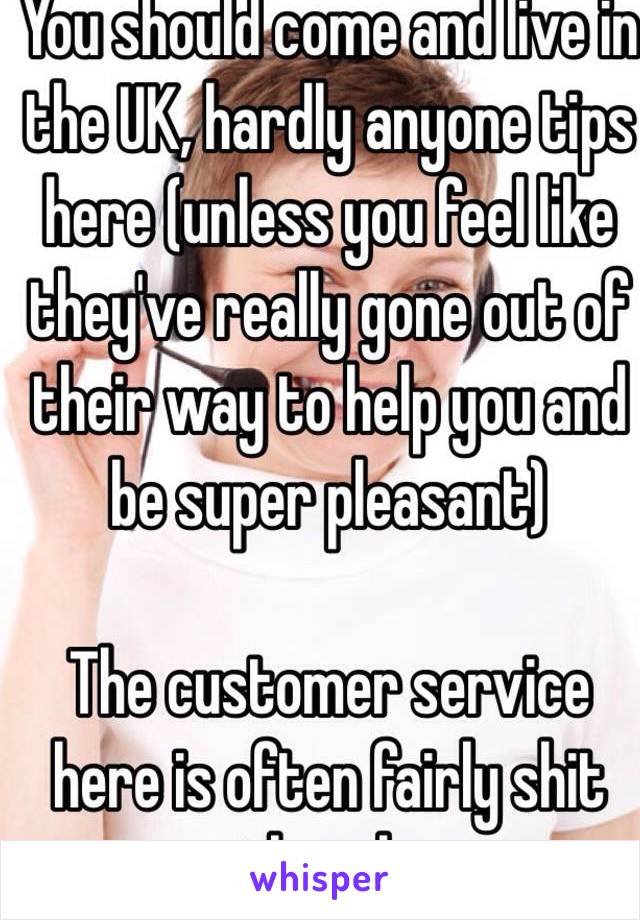 You should come and live in the UK, hardly anyone tips here (unless you feel like they've really gone out of their way to help you and be super pleasant) 

The customer service here is often fairly shit though. 
