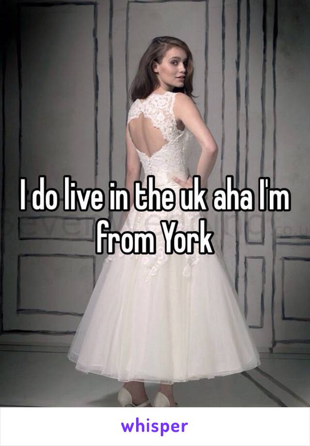 I do live in the uk aha I'm from York 