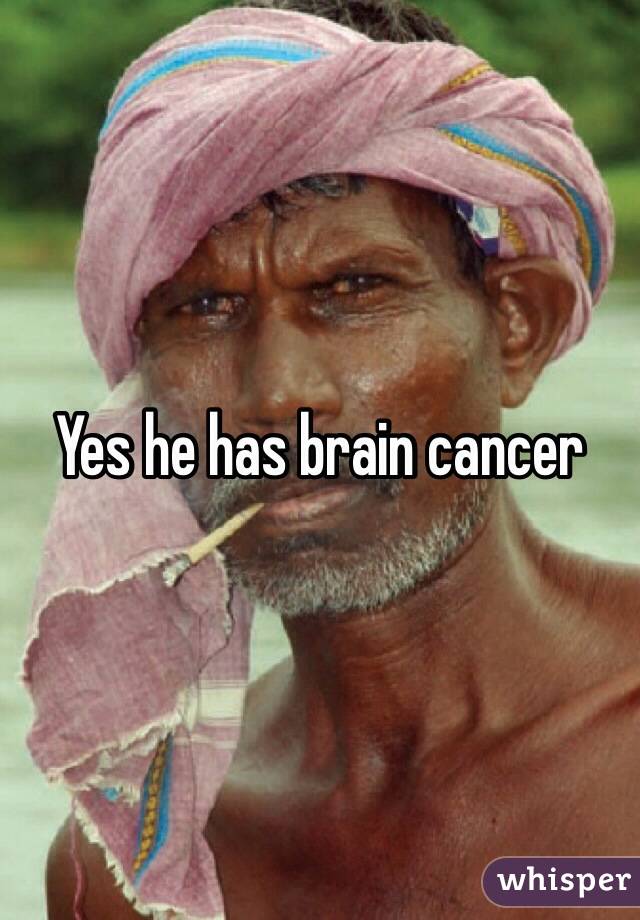 Yes he has brain cancer
