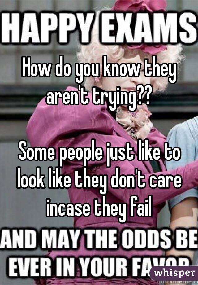 How do you know they aren't trying??

Some people just like to look like they don't care incase they fail