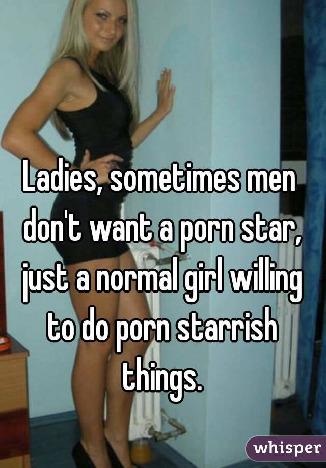 Ladies, sometimes men don't want a porn star, just a normal girl willing to do porn starrish things.