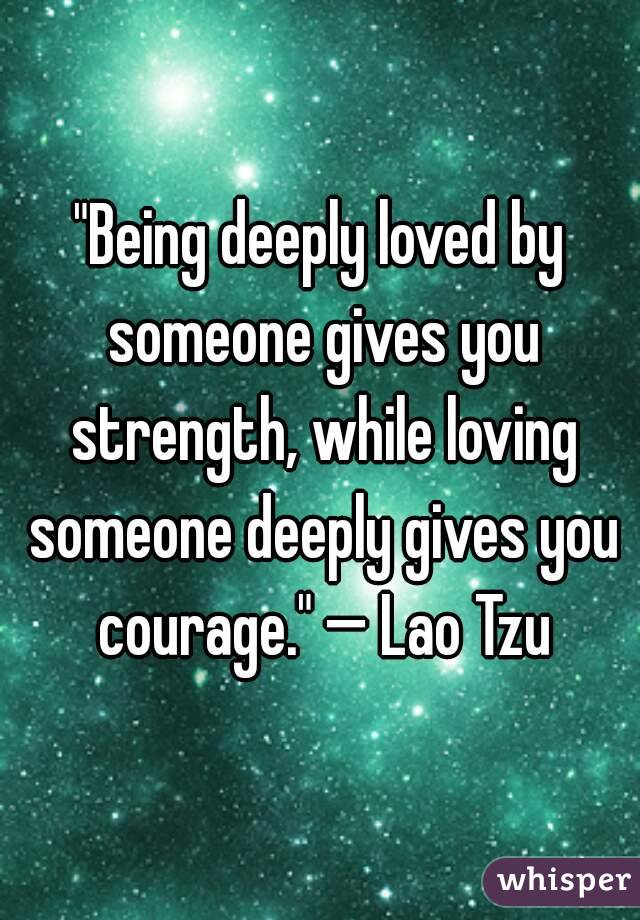 "Being deeply loved by someone gives you strength, while loving someone deeply gives you courage." — Lao Tzu