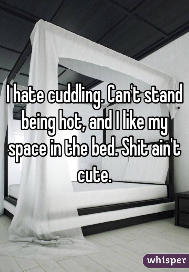 I hate cuddling. Can't stand being hot, and I like my space in the bed. Shit ain't cute. 