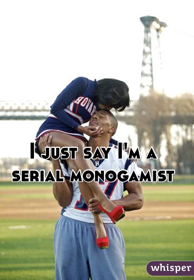I just say I'm a serial monogamist 