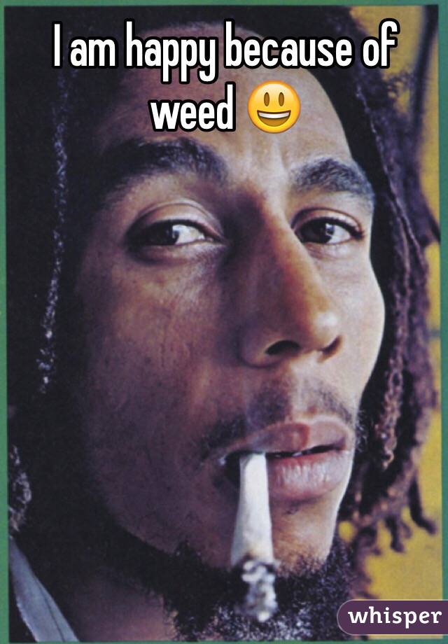 I am happy because of weed 😃