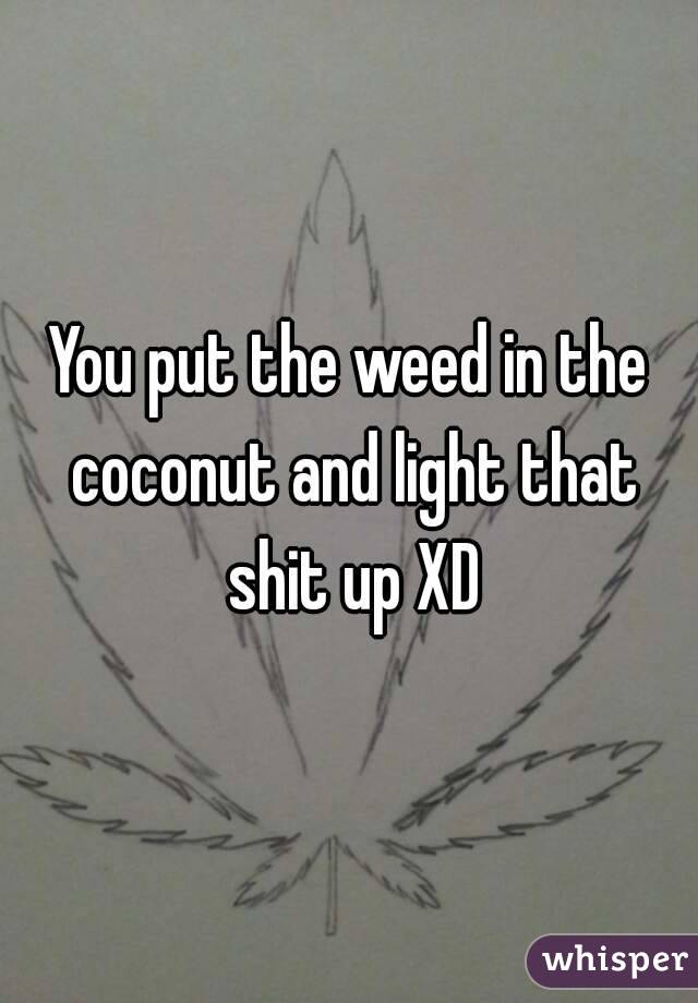 You put the weed in the coconut and light that shit up XD