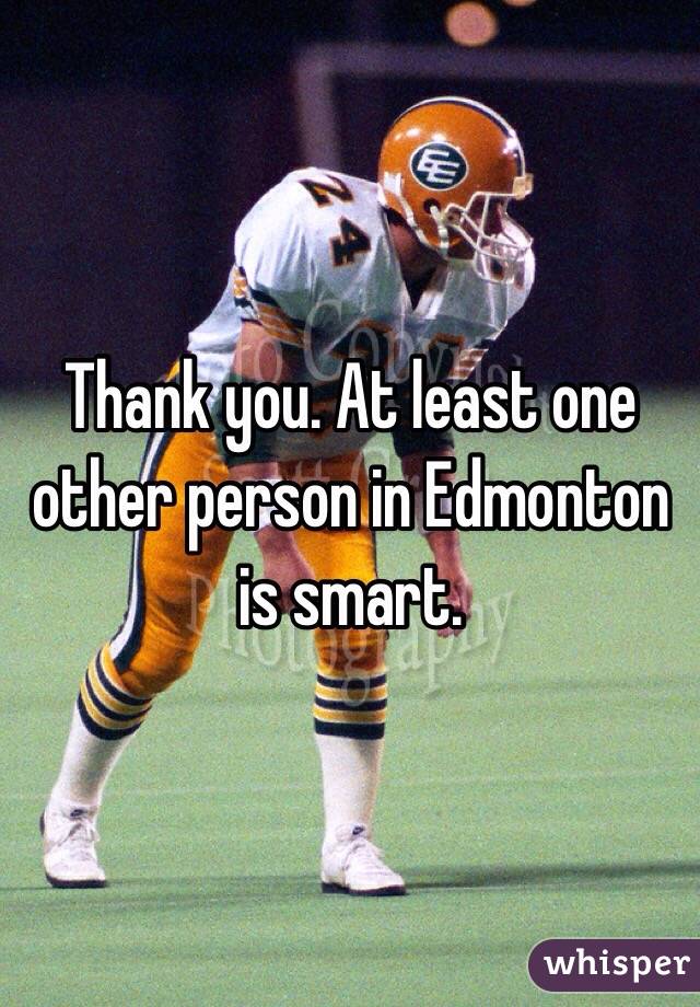 Thank you. At least one other person in Edmonton is smart.