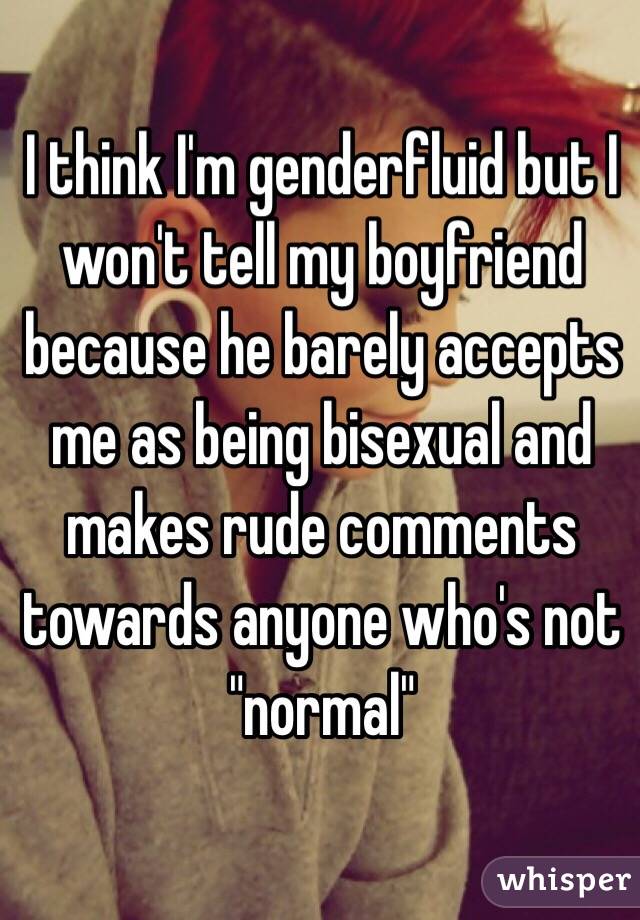 I think I'm genderfluid but I won't tell my boyfriend because he barely accepts me as being bisexual and makes rude comments towards anyone who's not "normal" 