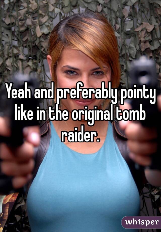 Yeah and preferably pointy like in the original tomb raider. 