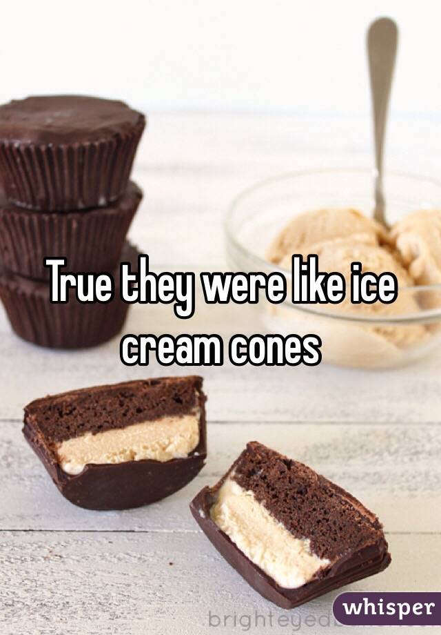 True they were like ice cream cones