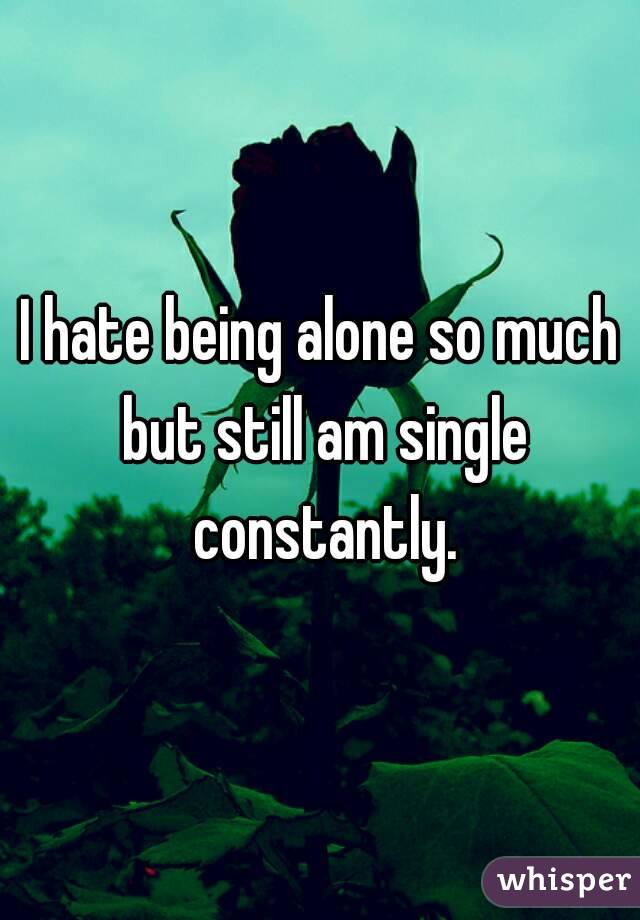 I hate being alone so much but still am single constantly.