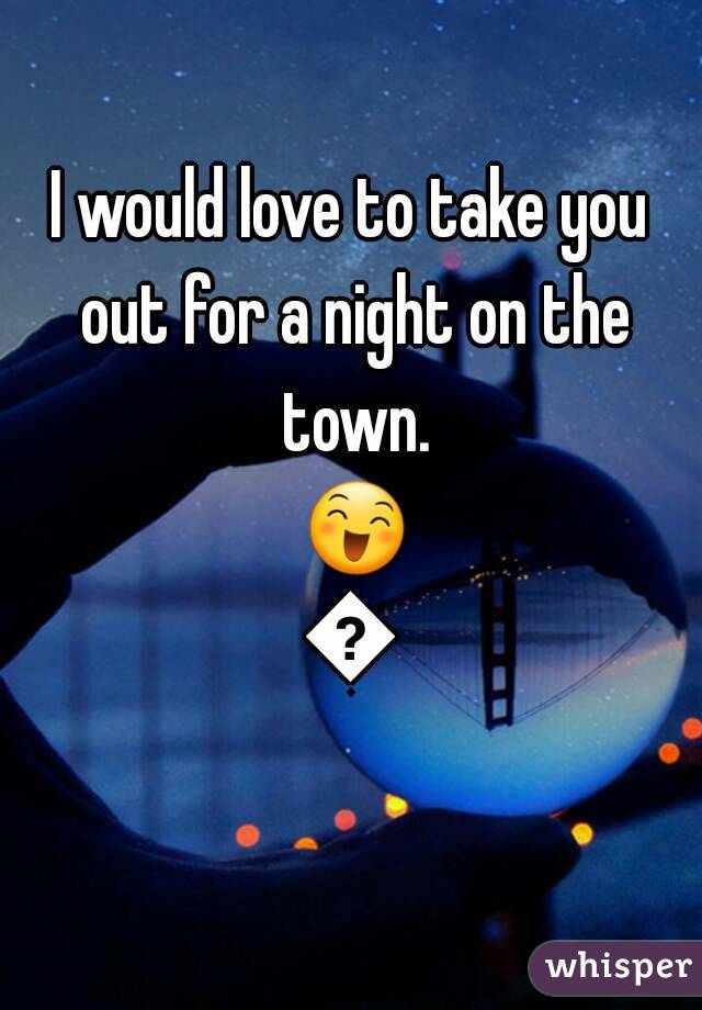 I would love to take you out for a night on the town. 😄😄