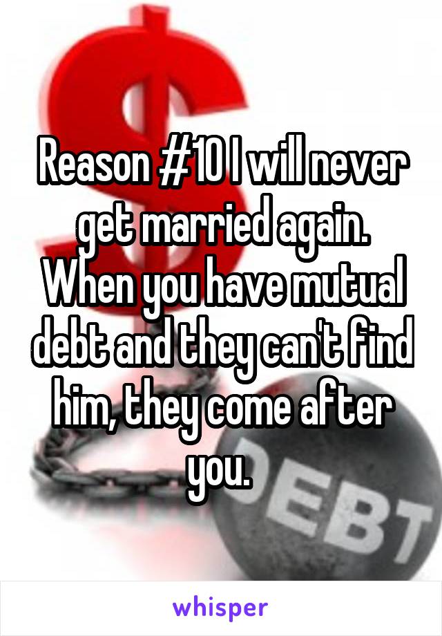 Reason #10 I will never get married again. When you have mutual debt and they can't find him, they come after you. 