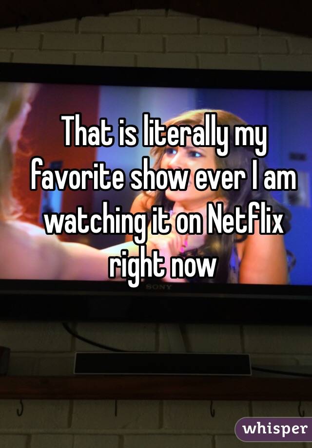 That is literally my favorite show ever I am watching it on Netflix right now 