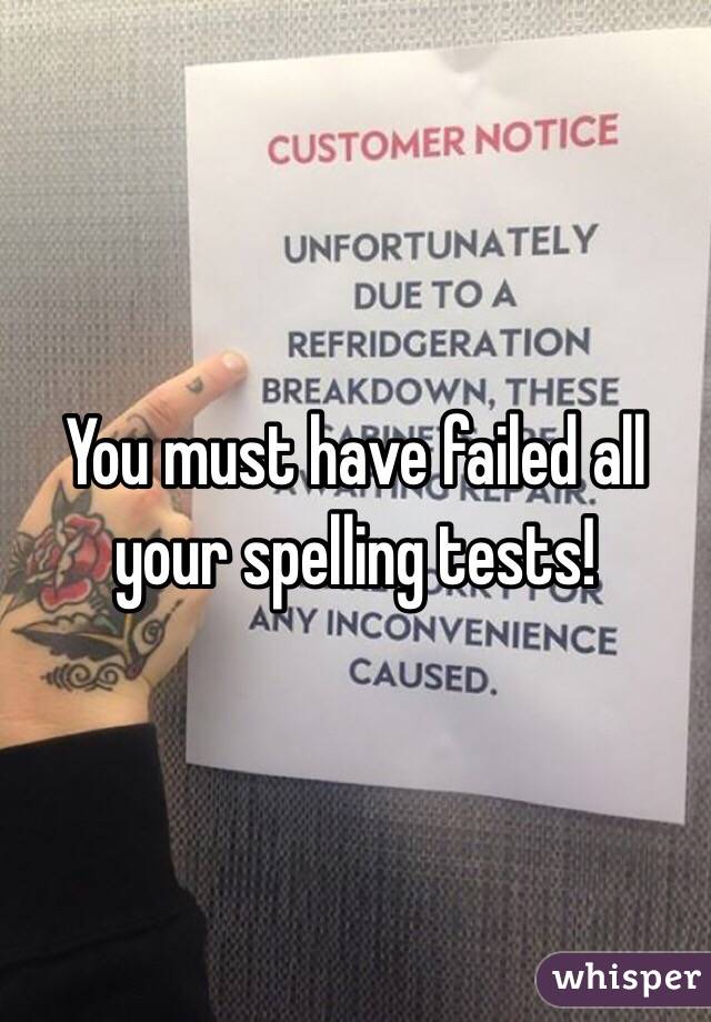 You must have failed all your spelling tests!
