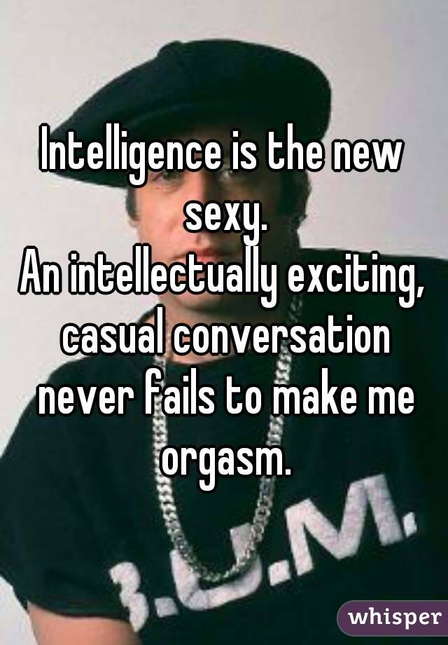 Intelligence is the new sexy.
An intellectually exciting, casual conversation never fails to make me orgasm.