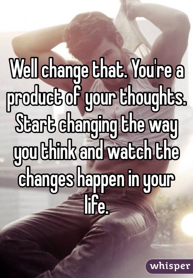 Well change that. You're a product of your thoughts. Start changing the way you think and watch the changes happen in your life. 