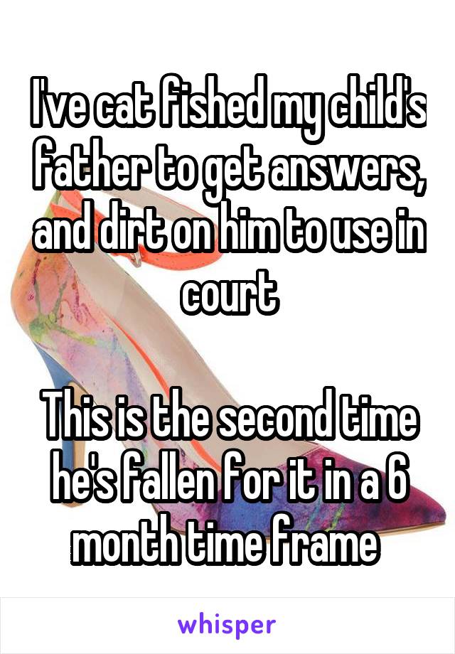 I've cat fished my child's father to get answers, and dirt on him to use in court

This is the second time he's fallen for it in a 6 month time frame 