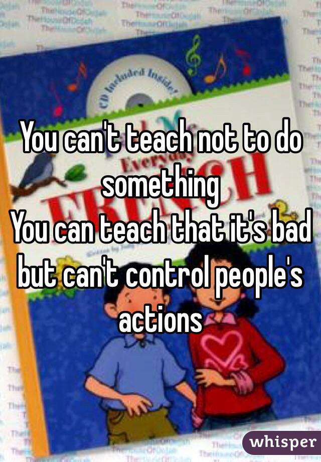 You can't teach not to do something 
You can teach that it's bad but can't control people's actions