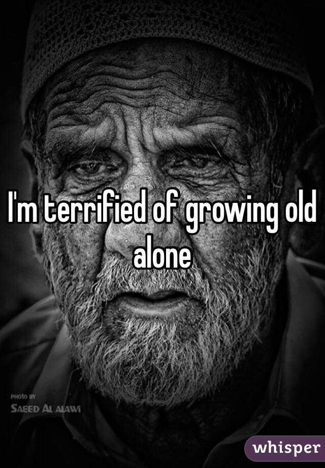I'm terrified of growing old alone
