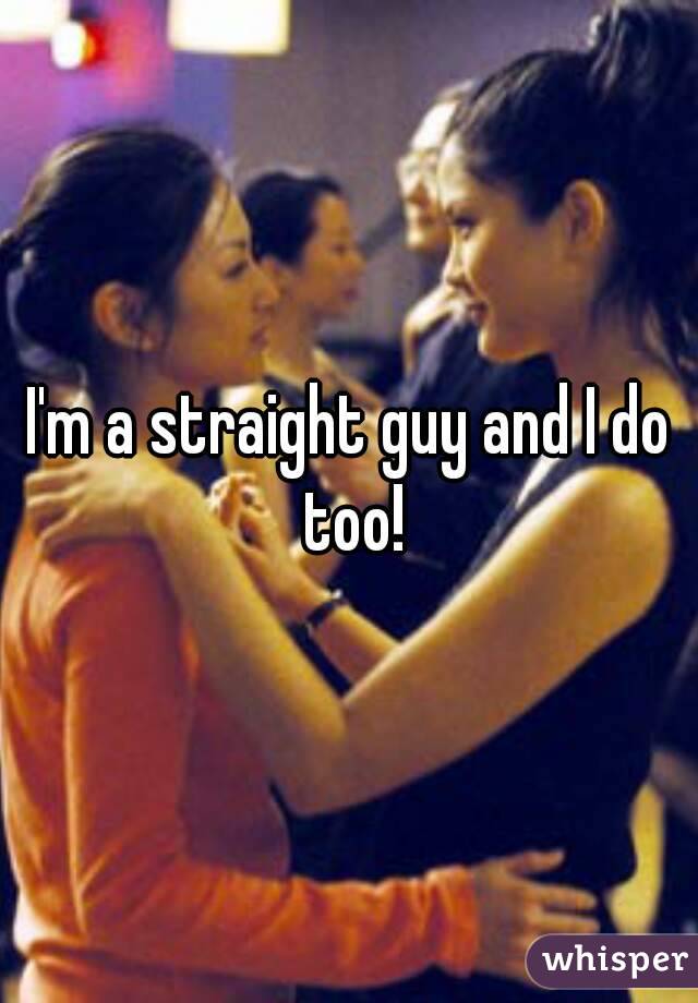 I'm a straight guy and I do too!