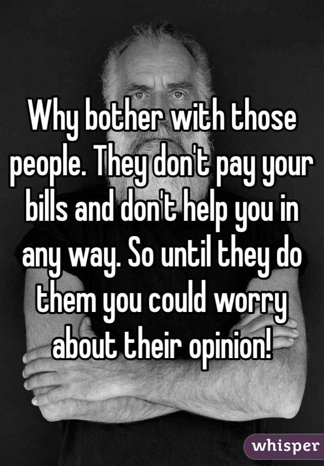 Why bother with those people. They don't pay your bills and don't help you in any way. So until they do them you could worry about their opinion!