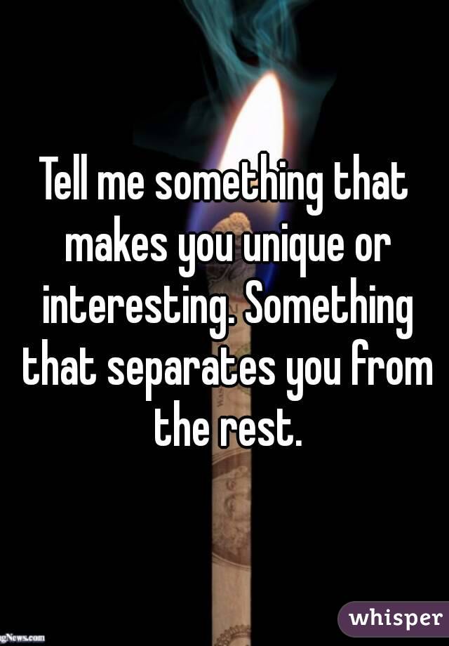 Tell me something that makes you unique or interesting. Something that separates you from the rest.