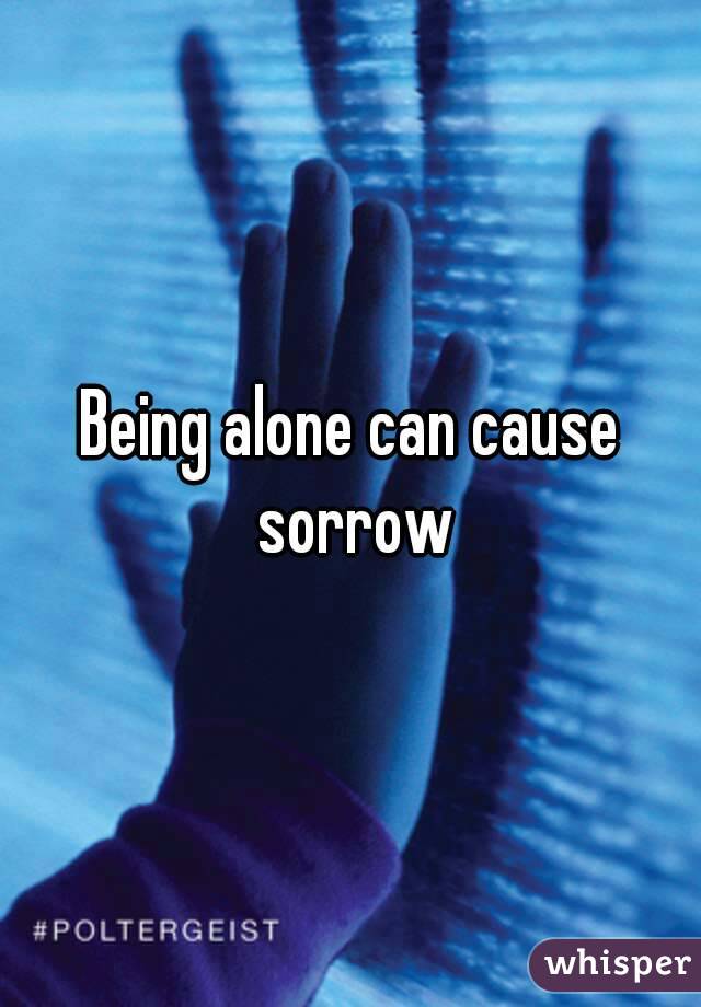 Being alone can cause sorrow