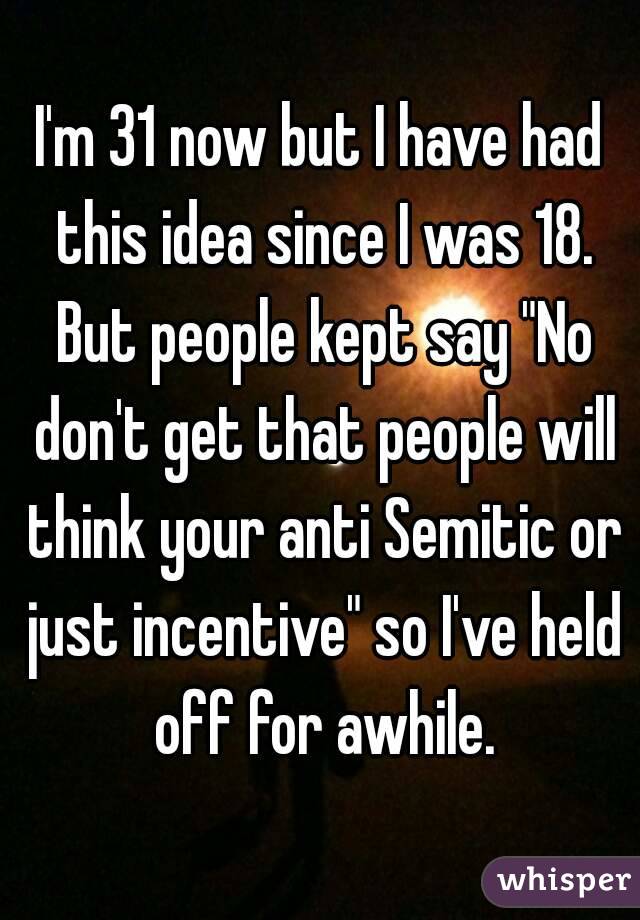 I'm 31 now but I have had this idea since I was 18. But people kept say "No don't get that people will think your anti Semitic or just incentive" so I've held off for awhile.